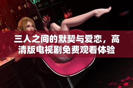 三人之间的默契与爱恋，高清版电视剧免费观看体验