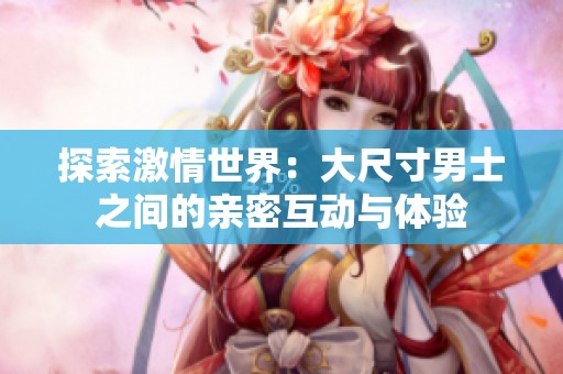 探索激情世界：大尺寸男士之间的亲密互动与体验