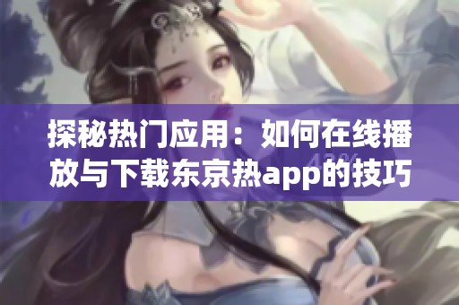 探秘热门应用：如何在线播放与下载东京热app的技巧与指南