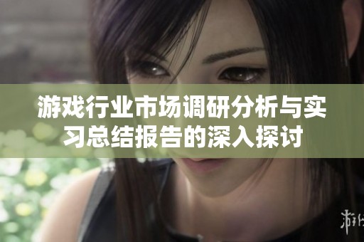 游戏行业市场调研分析与实习总结报告的深入探讨