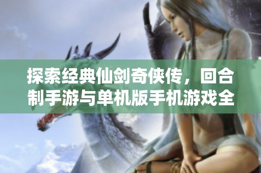 探索经典仙剑奇侠传，回合制手游与单机版手机游戏全新体验