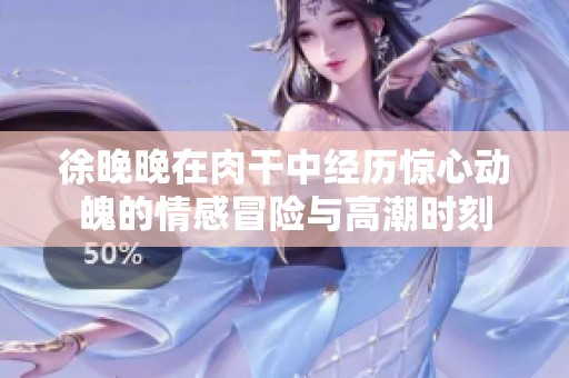 徐晚晚在肉干中经历惊心动魄的情感冒险与高潮时刻
