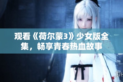 观看《荷尔蒙3》少女版全集，畅享青春热血故事
