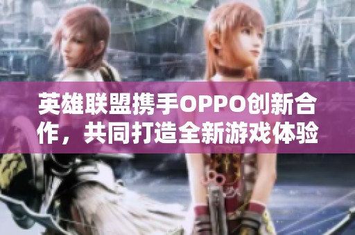 英雄联盟携手OPPO创新合作，共同打造全新游戏体验时代