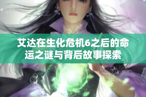艾达在生化危机6之后的命运之谜与背后故事探索