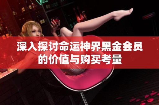 深入探讨命运神界黑金会员的价值与购买考量
