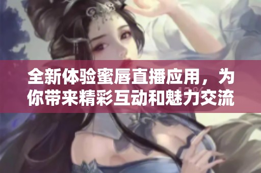 全新体验蜜唇直播应用，为你带来精彩互动和魅力交流