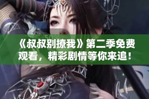 《叔叔别撩我》第二季免费观看，精彩剧情等你来追！