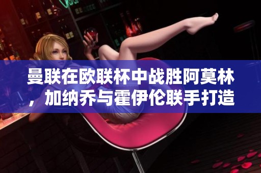 曼联在欧联杯中战胜阿莫林，加纳乔与霍伊伦联手打造胜利辉煌