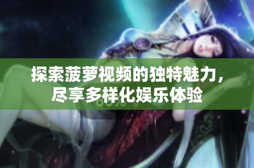 探索菠萝视频的独特魅力，尽享多样化娱乐体验