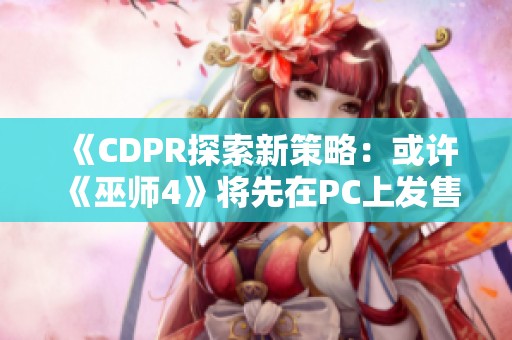 《CDPR探索新策略：或许《巫师4》将先在PC上发售》