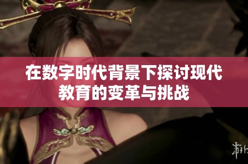 在数字时代背景下探讨现代教育的变革与挑战
