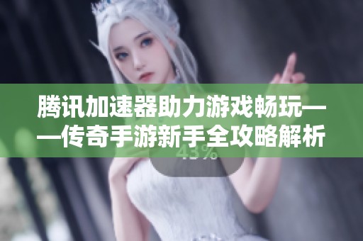 腾讯加速器助力游戏畅玩——传奇手游新手全攻略解析