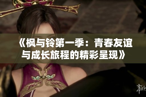 《枫与铃第一季：青春友谊与成长旅程的精彩呈现》