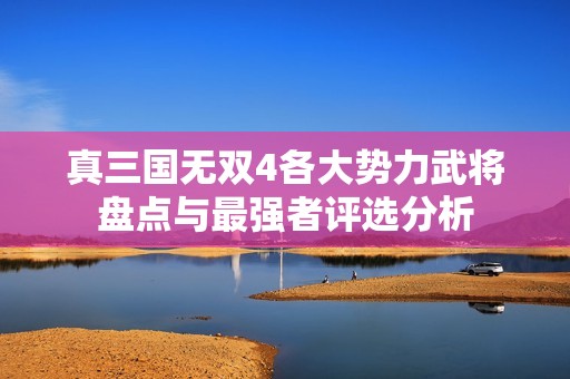 真三国无双4各大势力武将盘点与最强者评选分析