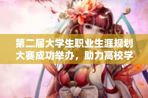 第二届大学生职业生涯规划大赛成功举办，助力高校学子规划未来