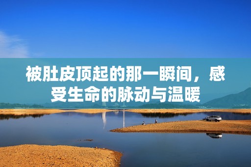 被肚皮顶起的那一瞬间，感受生命的脉动与温暖