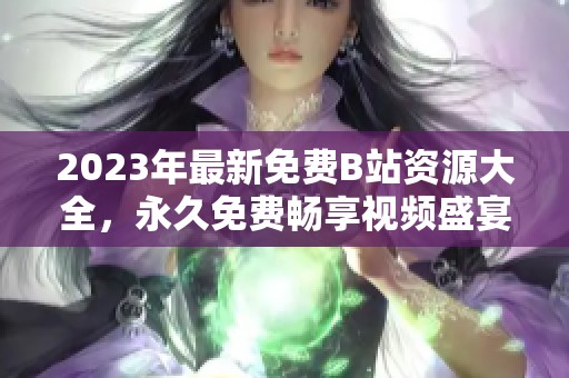 2023年最新免费B站资源大全，永久免费畅享视频盛宴