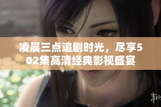 凌晨三点追剧时光，尽享502集高清经典影视盛宴