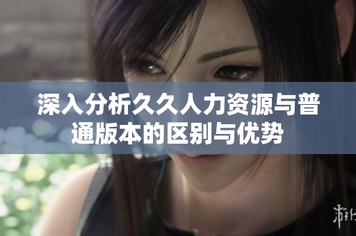 深入分析久久人力资源与普通版本的区别与优势