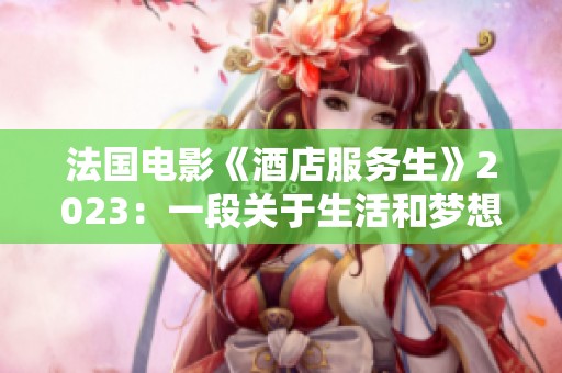 法国电影《酒店服务生》2023：一段关于生活和梦想的温暖旅程