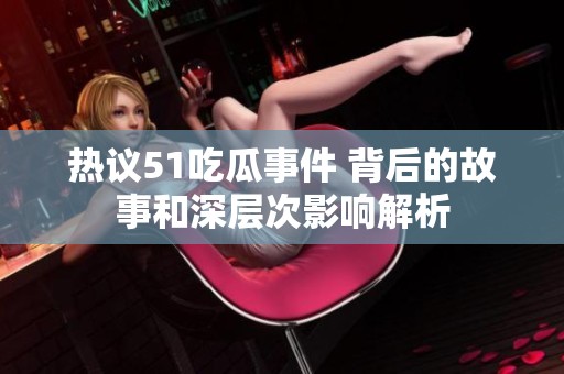 热议51吃瓜事件 背后的故事和深层次影响解析