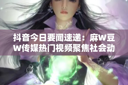 抖音今日要闻速递：麻W豆W传媒热门视频聚焦社会动态