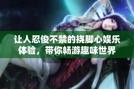 让人忍俊不禁的挠脚心娱乐体验，带你畅游趣味世界