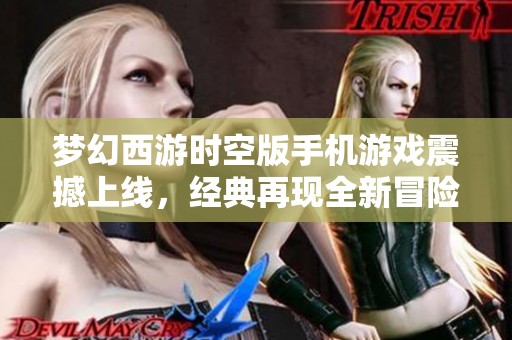 梦幻西游时空版手机游戏震撼上线，经典再现全新冒险之旅即将开启