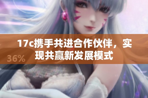 17c携手共进合作伙伴，实现共赢新发展模式