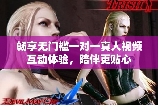 畅享无门槛一对一真人视频互动体验，陪伴更贴心