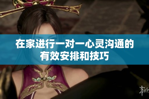 在家进行一对一心灵沟通的有效安排和技巧