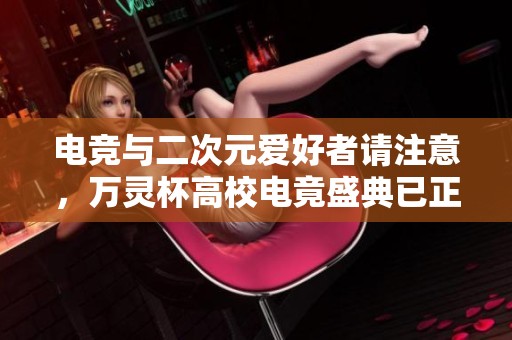 电竞与二次元爱好者请注意，万灵杯高校电竟盛典已正式开启！
