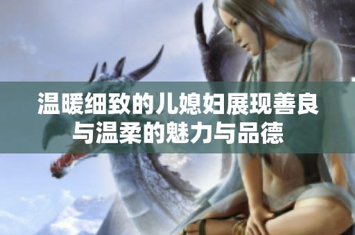 温暖细致的儿媳妇展现善良与温柔的魅力与品德
