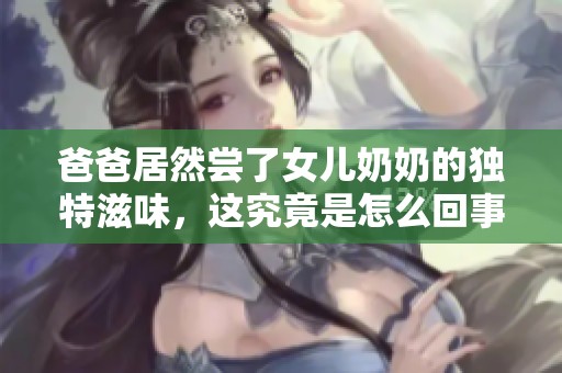 爸爸居然尝了女儿奶奶的独特滋味，这究竟是怎么回事呢