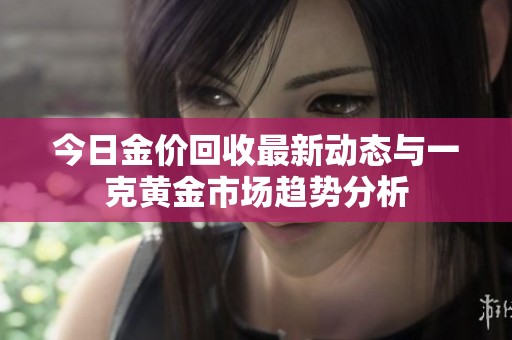 今日金价回收最新动态与一克黄金市场趋势分析