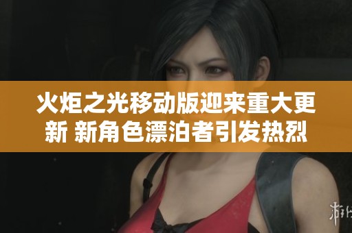 火炬之光移动版迎来重大更新 新角色漂泊者引发热烈讨论