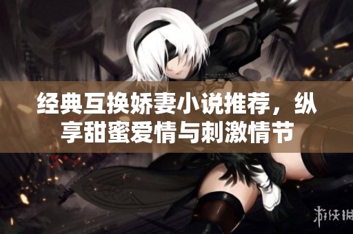 经典互换娇妻小说推荐，纵享甜蜜爱情与刺激情节