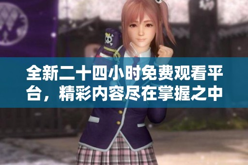 全新二十四小时免费观看平台，精彩内容尽在掌握之中