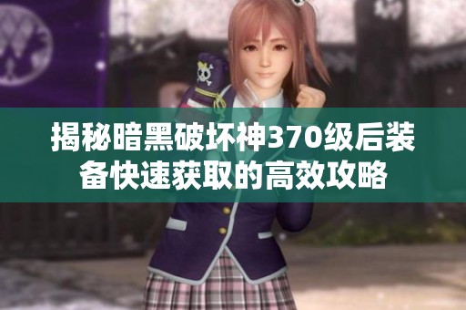 揭秘暗黑破坏神370级后装备快速获取的高效攻略