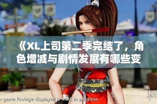 《XL上司第二季完结了，角色增减与剧情发展有哪些变化》