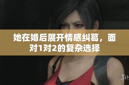 她在婚后展开情感纠葛，面对1对2的复杂选择