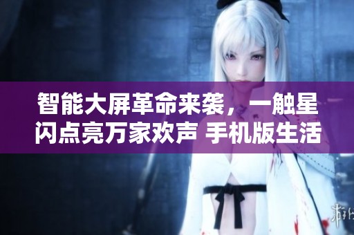 智能大屏革命来袭，一触星闪点亮万家欢声 手机版生活新体验