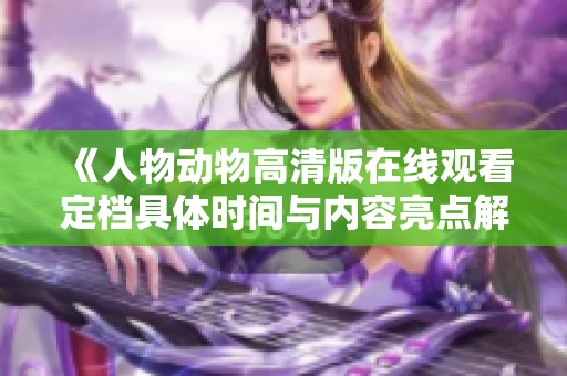 《人物动物高清版在线观看定档具体时间与内容亮点解析》