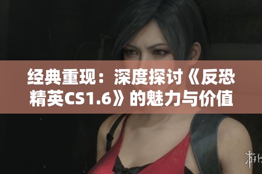 经典重现：深度探讨《反恐精英CS1.6》的魅力与价值