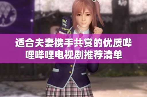 适合夫妻携手共赏的优质哔哩哔哩电视剧推荐清单
