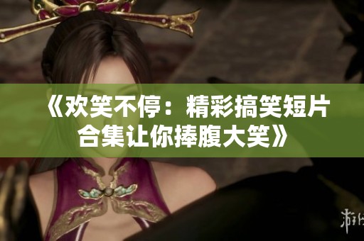 《欢笑不停：精彩搞笑短片合集让你捧腹大笑》